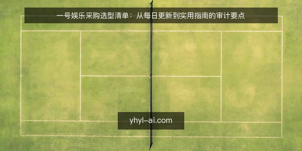 一号娱乐采购选型清单:从每日更新到实用指南的审计要点 — 为何现在审计一号娱乐选型 配图