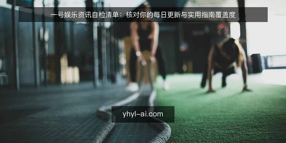 一号娱乐资讯自检清单:核对你的每日更新与实用指南覆盖度 — 为何现在需要自检一号娱乐资讯 配图