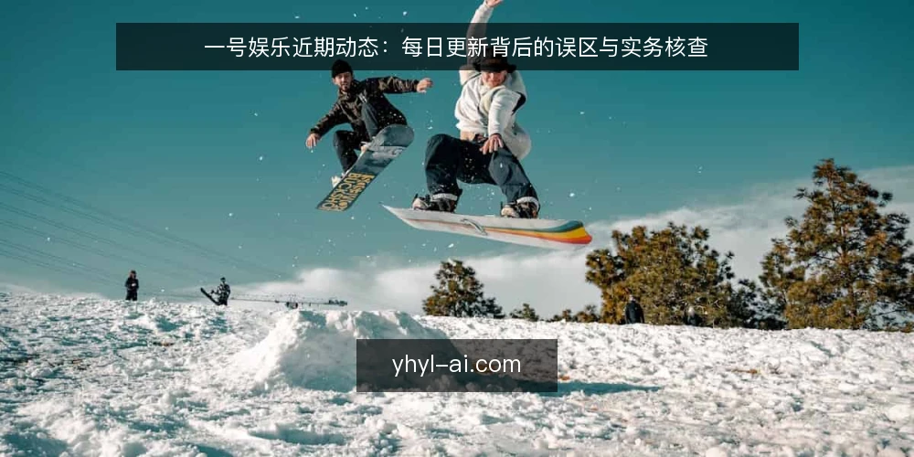 一号娱乐近期动态:每日更新背后的误区与实务核查 — 近期观察:一号娱乐资讯的更新节奏 配图