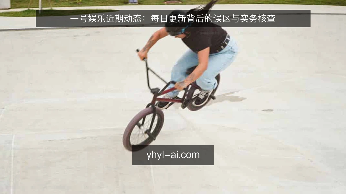 一号娱乐近期动态:每日更新背后的误区与实务核查