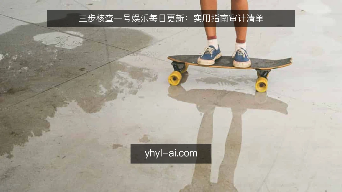 三步核查一号娱乐每日更新:实用指南审计清单