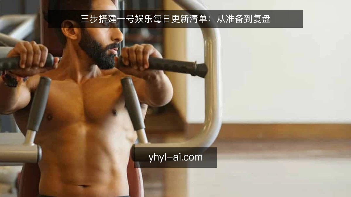 三步搭建一号娱乐每日更新清单：从准备到复盘