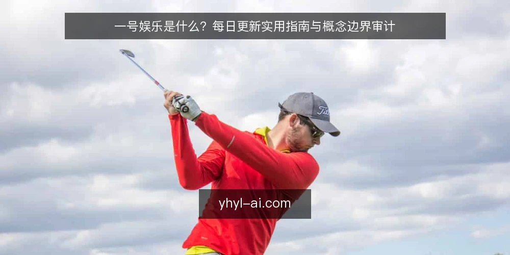 一号娱乐是什么?每日更新实用指南与概念边界审计 — 为什么现在需要审计一号娱乐概念理解 配图