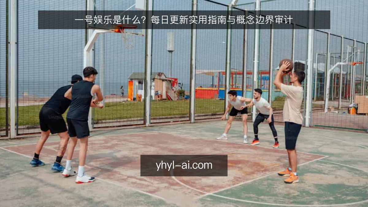 一号娱乐是什么?每日更新实用指南与概念边界审计