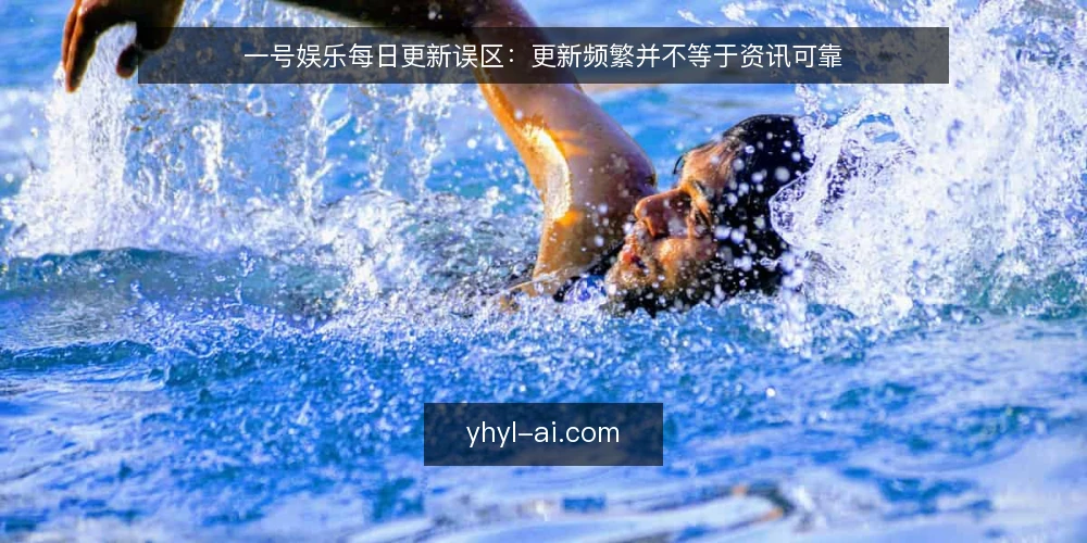 一号娱乐每日更新误区:更新频繁并不等于资讯可靠 — 误区一:每日更新等于资讯可靠 配图