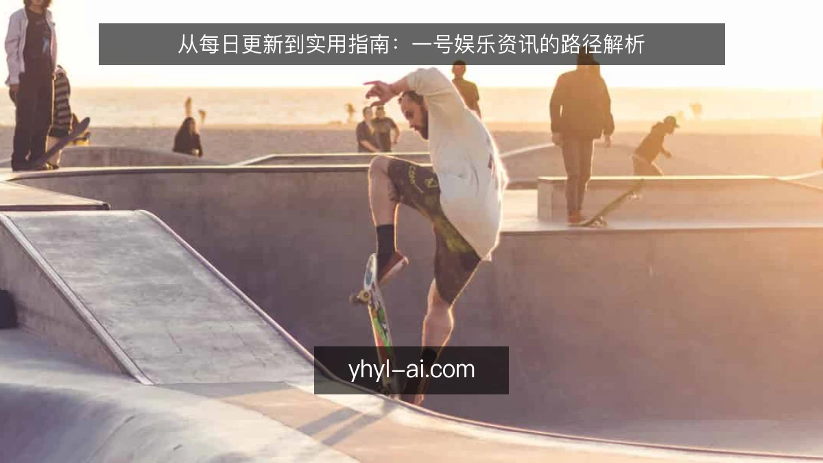 从每日更新到实用指南：一号娱乐资讯的路径解析