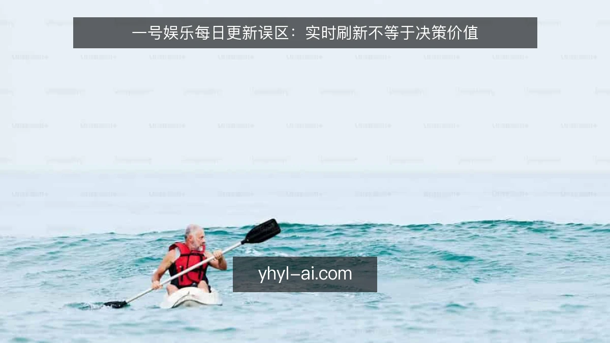 一号娱乐每日更新误区：实时刷新不等于决策价值