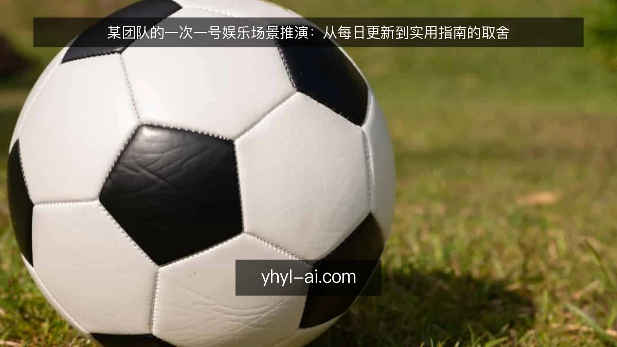 某团队的一次一号娱乐场景推演:从每日更新到实用指南的取舍