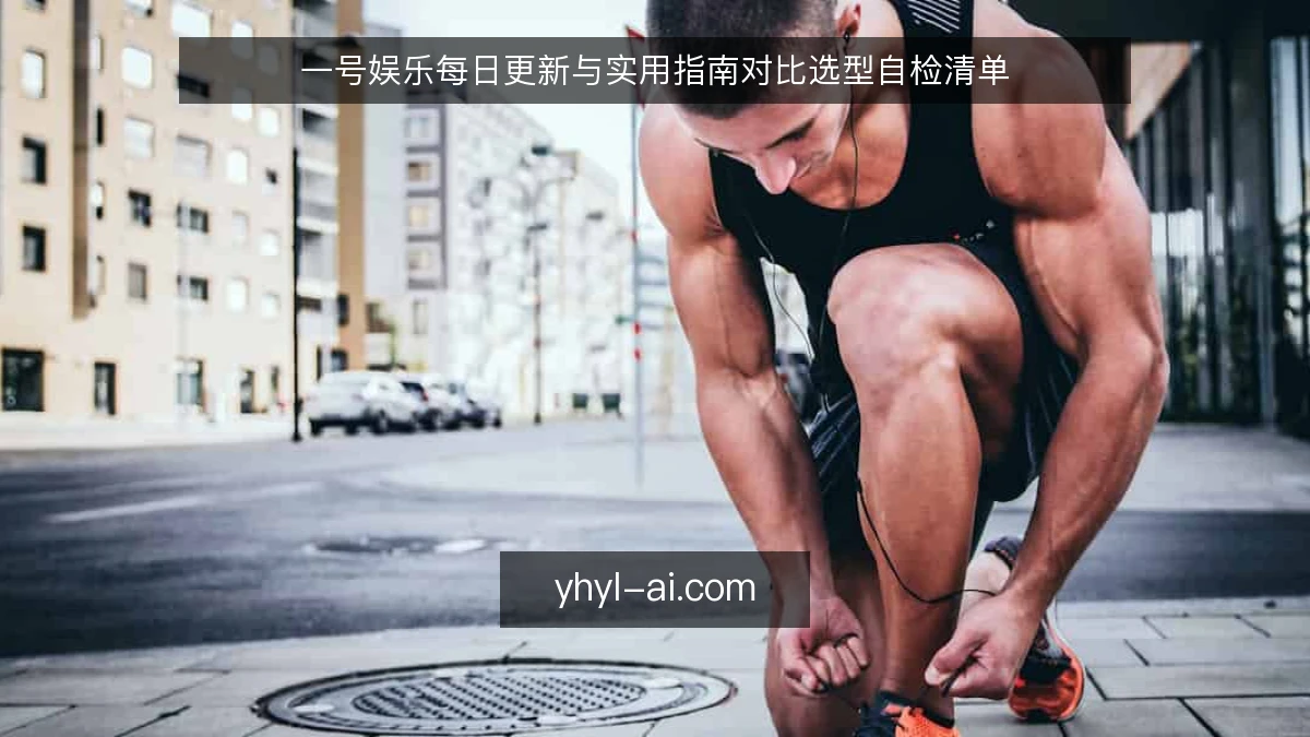 一号娱乐每日更新与实用指南对比选型自检清单