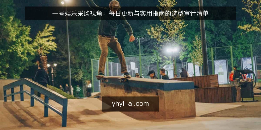 一号娱乐采购视角:每日更新与实用指南的选型审计清单 — 为什么现在要做这次审计 配图
