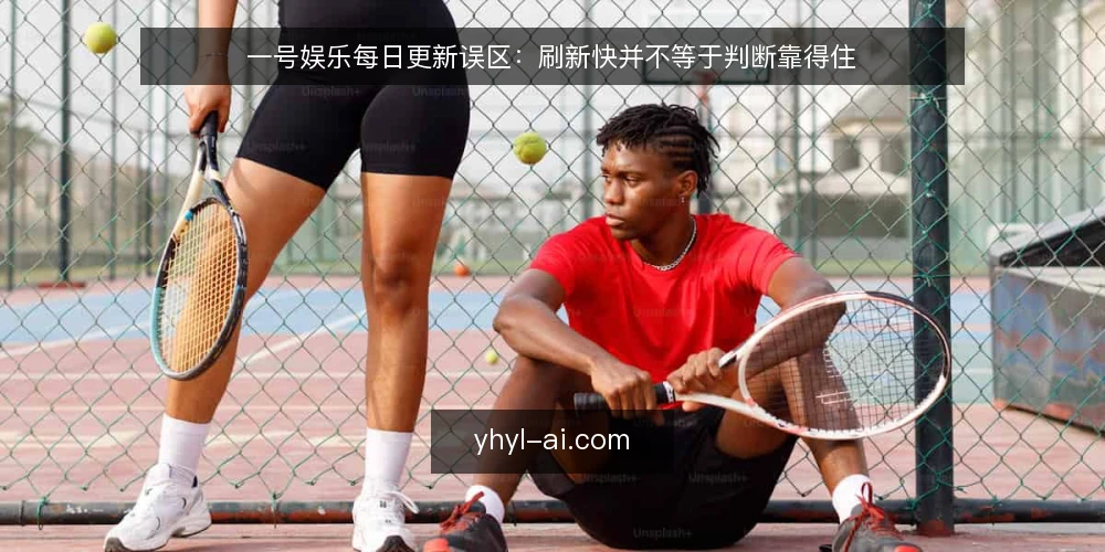 一号娱乐每日更新误区:刷新快并不等于判断靠得住 — 先厘清:一号娱乐每日更新到底在更新什么 配图