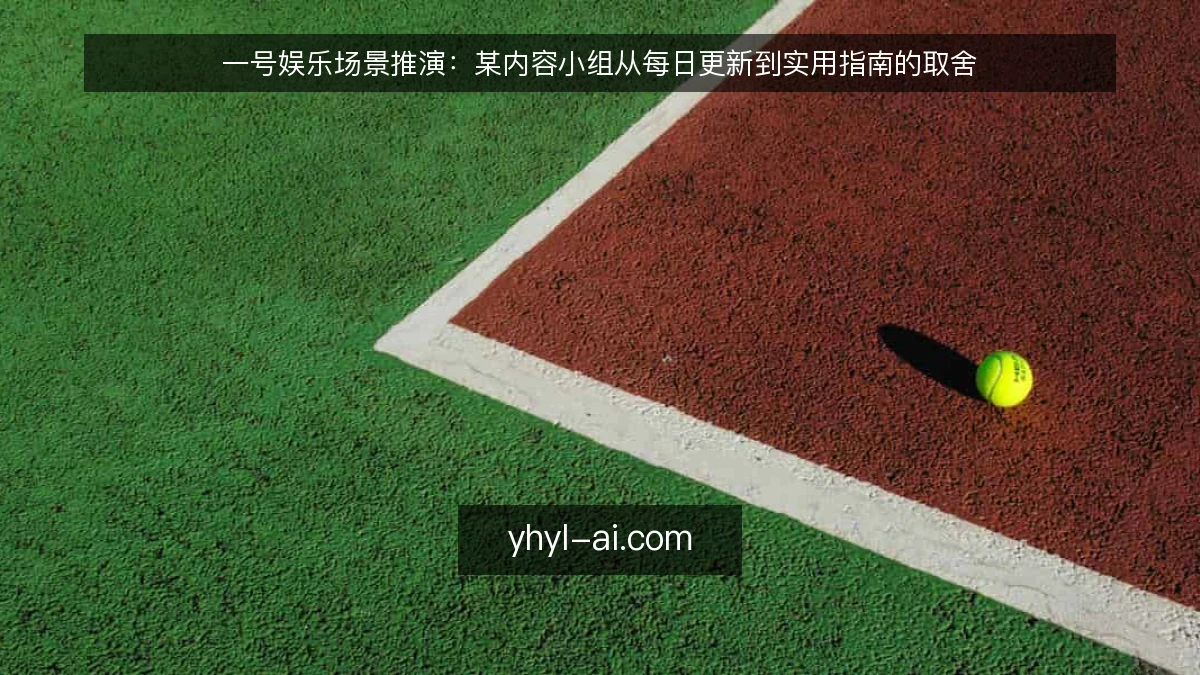 一号娱乐场景推演:某内容小组从每日更新到实用指南的取舍