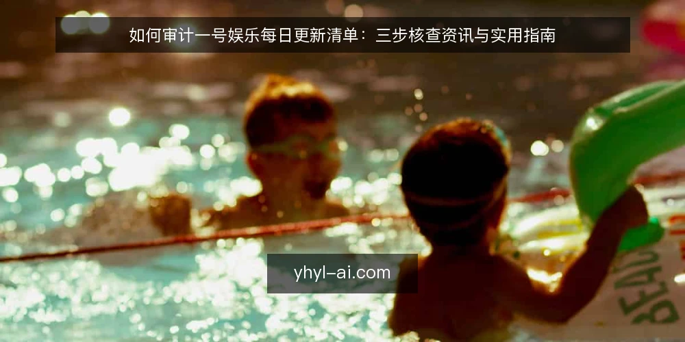 如何审计一号娱乐每日更新清单:三步核查资讯与实用指南 — 为什么要现在做这次审计 配图