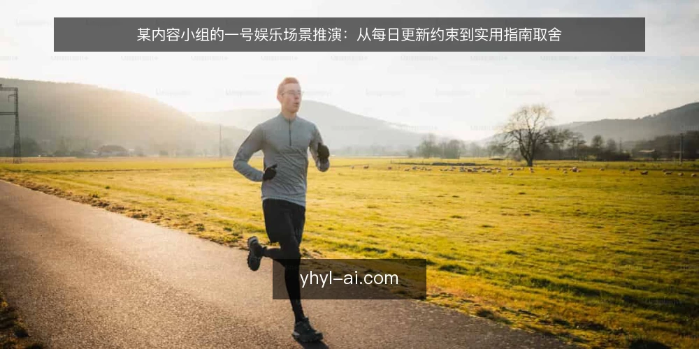 某内容小组的一号娱乐场景推演:从每日更新约束到实用指南取舍 — 场景起点:某内容小组的每日更新日常 配图
